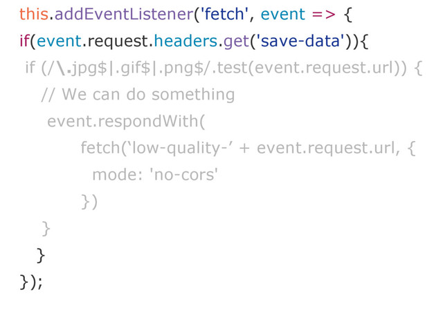 this.addEventListener('fetch', event => {
if(event.request.headers.get('save-data')){
if (/\.jpg$|.gif$|.png$/.test(event.request.url)) {
// We can do something
event.respondWith(
fetch(‘low-quality-’ + event.request.url, {
mode: 'no-cors'
})
}
}
});
