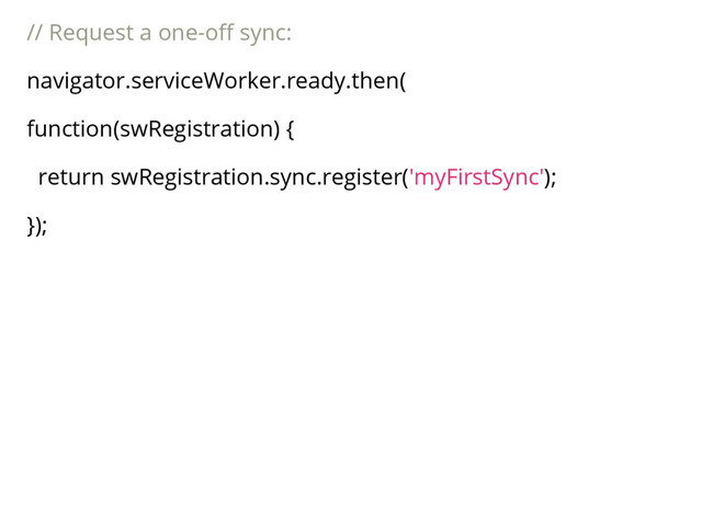 // Request a one-off sync:
navigator.serviceWorker.ready.then(
function(swRegistration) {
return swRegistration.sync.register('myFirstSync');
});
