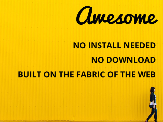 NO INSTALL NEEDED
NO DOWNLOAD
BUILT ON THE FABRIC OF THE WEB
Awesome
