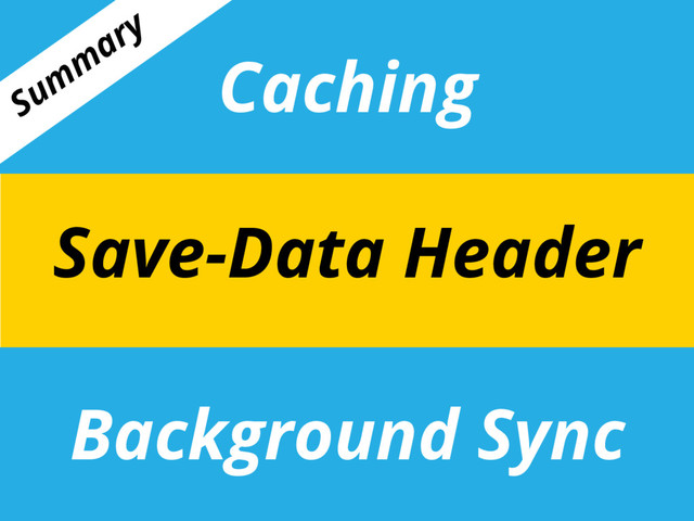 Caching
Background Sync
Save-Data Header
Sum
m
ary
