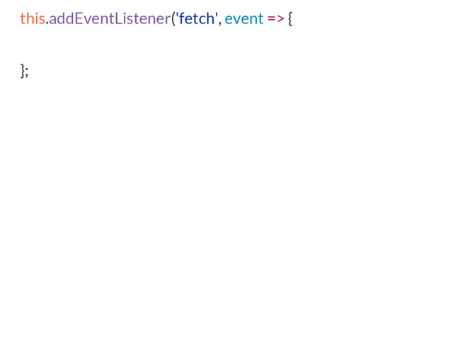 this.addEventListener('fetch', event => {
};
