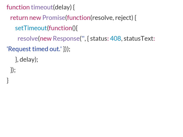 function timeout(delay) {
return new Promise(function(resolve, reject) {
setTimeout(function(){
resolve(new Response('', { status: 408, statusText:
'Request timed out.' }));
}, delay);
});
}
