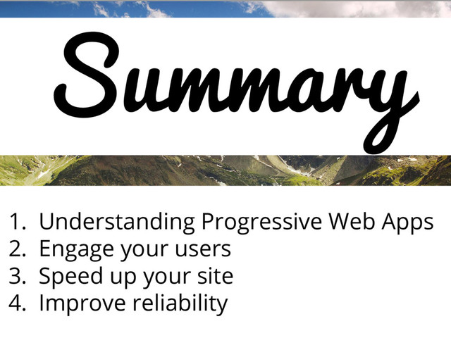 Summary
1. Understanding Progressive Web Apps
2. Engage your users
3. Speed up your site
4. Improve reliability
