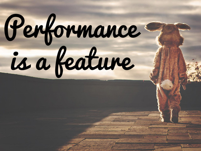 Performance
is a feature
