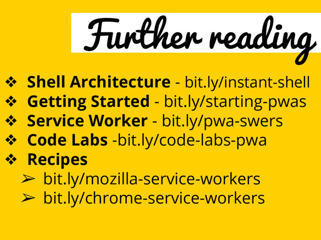 Further reading
❖ Shell Architecture - bit.ly/instant-shell
❖ Getting Started - bit.ly/starting-pwas
❖ Service Worker - bit.ly/pwa-swers
❖ Code Labs -bit.ly/code-labs-pwa
❖ Recipes
➢ bit.ly/mozilla-service-workers
➢ bit.ly/chrome-service-workers
