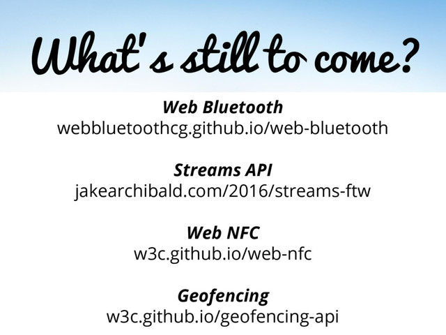What’s still to come?
Web Bluetooth
webbluetoothcg.github.io/web-bluetooth
Streams API
jakearchibald.com/2016/streams-ftw
Web NFC
w3c.github.io/web-nfc
Geofencing
w3c.github.io/geofencing-api
