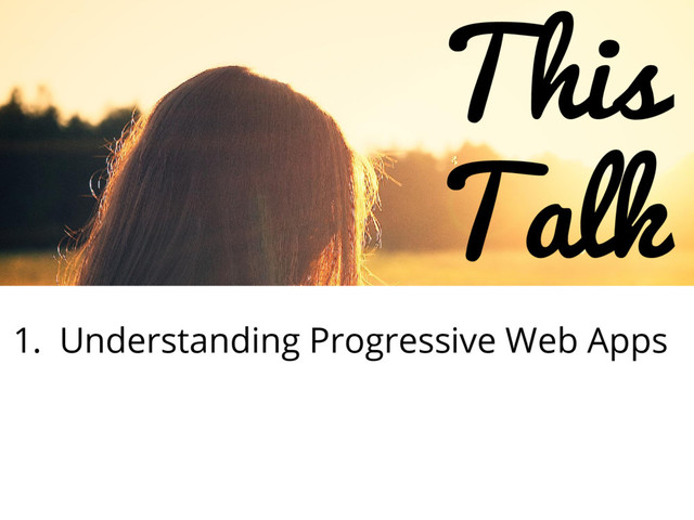 This
Talk
1. Understanding Progressive Web Apps
