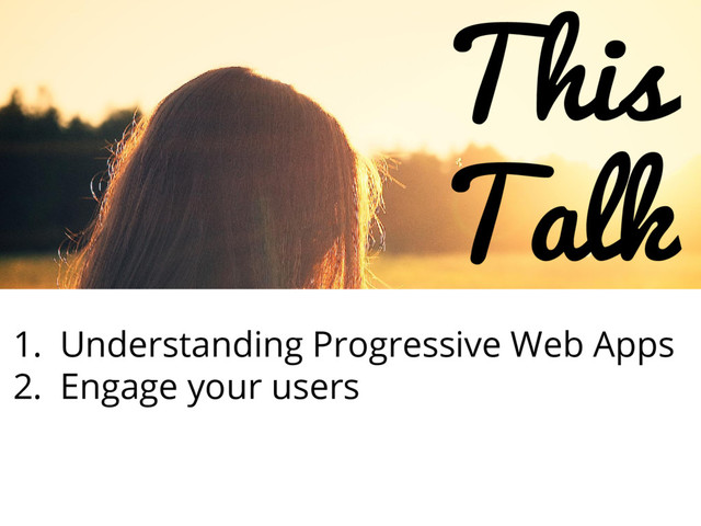 This
Talk
1. Understanding Progressive Web Apps
2. Engage your users
