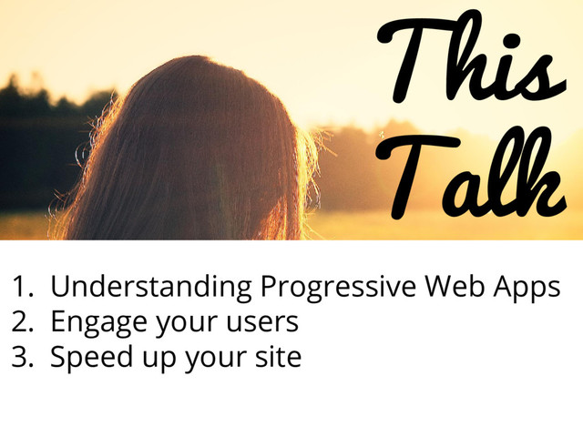 This
Talk
1. Understanding Progressive Web Apps
2. Engage your users
3. Speed up your site
