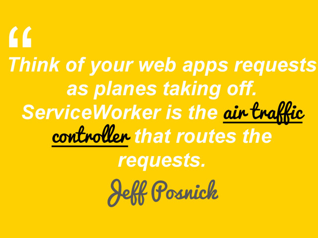 Think of your web apps requests
as planes taking off.
ServiceWorker is the air traffic
controller that routes the
requests.
Jeff Posnick
“
