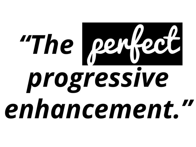“The perfect
progressive
enhancement.”
