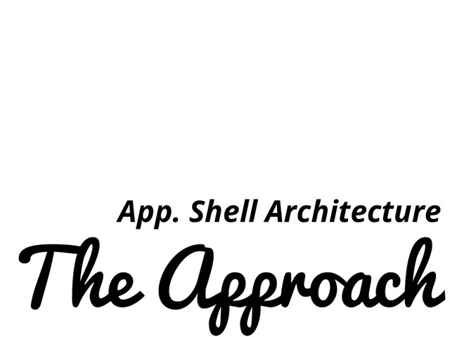 The Approach
App. Shell Architecture
