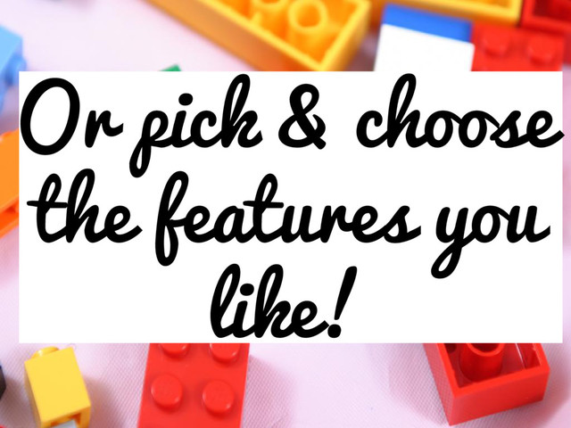 Or pick & choose
the features you
like!
