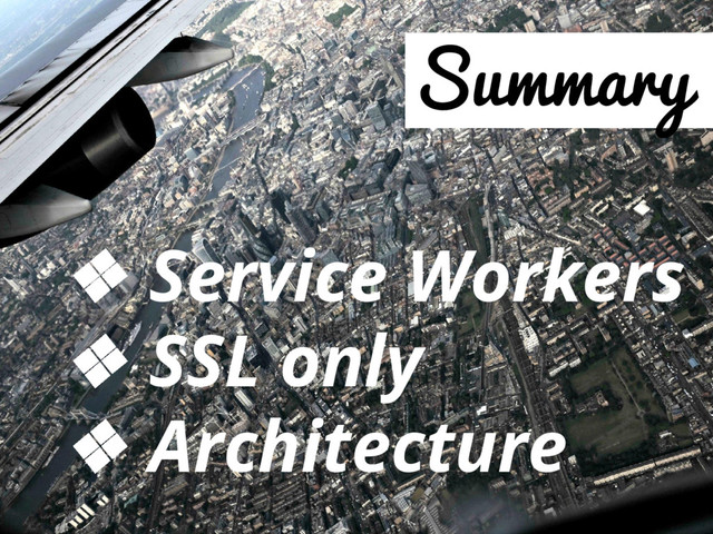 Summary
❖ Service Workers
❖ SSL only
❖ Architecture
