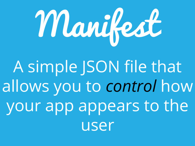 Manifest
A simple JSON file that
allows you to control how
your app appears to the
user
