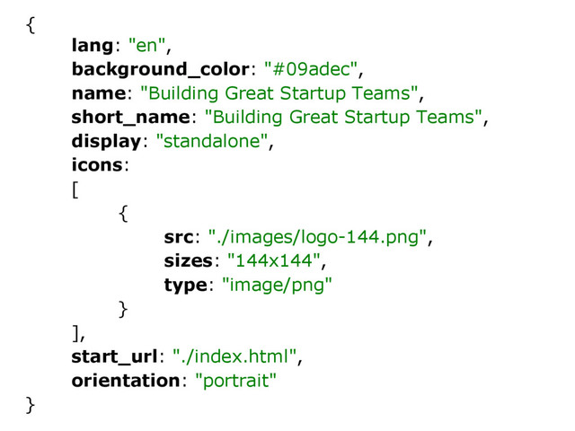 {
lang: "en",
background_color: "#09adec",
name: "Building Great Startup Teams",
short_name: "Building Great Startup Teams",
display: "standalone",
icons:
[
{
src: "./images/logo-144.png",
sizes: "144x144",
type: "image/png"
}
],
start_url: "./index.html",
orientation: "portrait"
}

