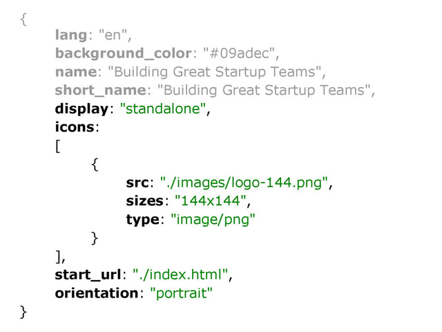 {
lang: "en",
background_color: "#09adec",
name: "Building Great Startup Teams",
short_name: "Building Great Startup Teams",
display: "standalone",
icons:
[
{
src: "./images/logo-144.png",
sizes: "144x144",
type: "image/png"
}
],
start_url: "./index.html",
orientation: "portrait"
}
