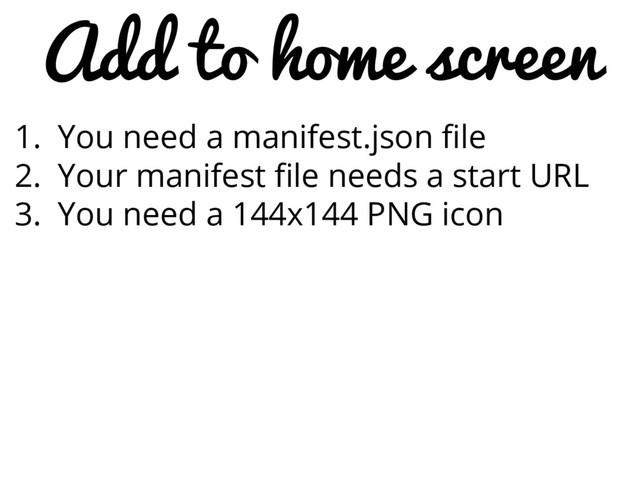 Add to home screen
1. You need a manifest.json file
2. Your manifest file needs a start URL
3. You need a 144x144 PNG icon
