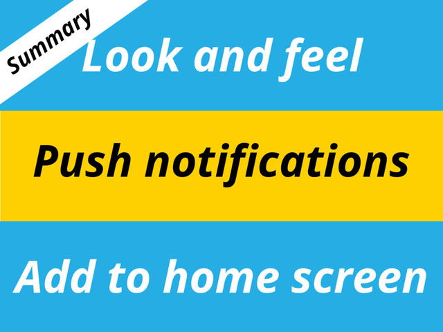 Look and feel
Add to home screen
Push notifications
Sum
m
ary
