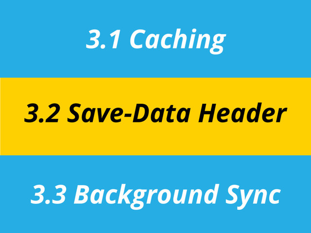 3.1 Caching
3.3 Background Sync
3.2 Save-Data Header
