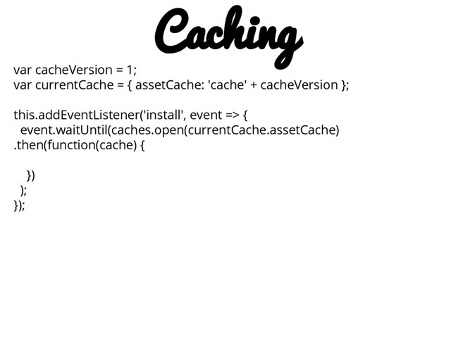 var cacheVersion = 1;
var currentCache = { assetCache: 'cache' + cacheVersion };
this.addEventListener('install', event => {
event.waitUntil(caches.open(currentCache.assetCache)
.then(function(cache) {
})
);
});
Caching
