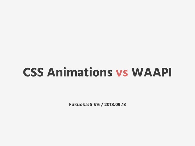 CSS Animations vs WAAPI
FukuokaJS #6 / 2018.09.13
