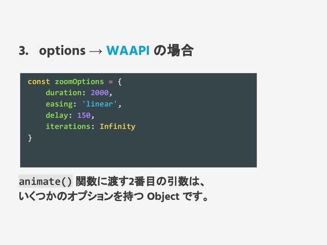 3. options → WAAPI の場合
const zoomOptions = {
duration: 2000,
easing: 'linear',
delay: 150,
iterations: Infinity
}
animate() 関数に渡す2番目の引数は、
いくつかのオプションを持つ Object です。
