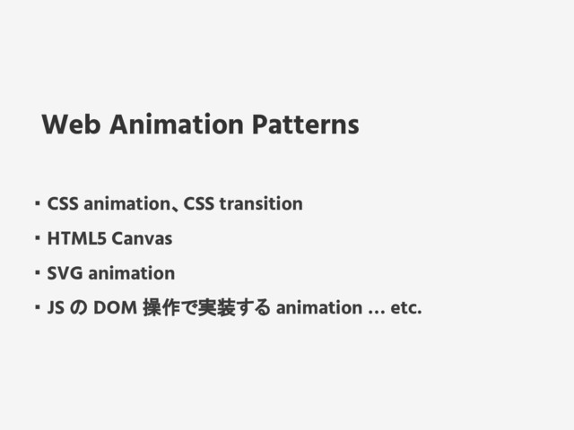・ CSS animation、CSS transition
・ HTML5 Canvas
・ SVG animation
・ JS の DOM 操作で実装する animation … etc.
Web Animation Patterns
