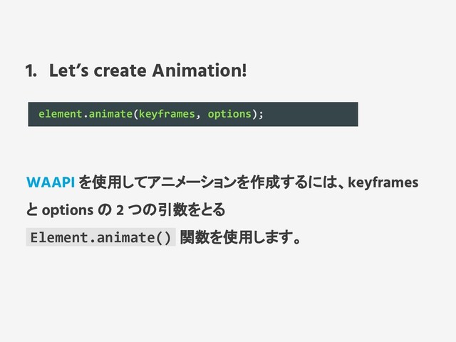1. Let’s create Animation!
element.animate(keyframes, options);
WAAPI を使用してアニメーションを作成するには、keyframes
と options の 2 つの引数をとる
Element.animate() 関数を使用します。
