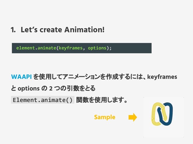 1. Let’s create Animation!
element.animate(keyframes, options);
WAAPI を使用してアニメーションを作成するには、keyframes
と options の 2 つの引数をとる
Element.animate() 関数を使用します。
Sample
