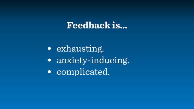 Feedback is…
• exhausting.
• anxiety-inducing.
• complicated.
