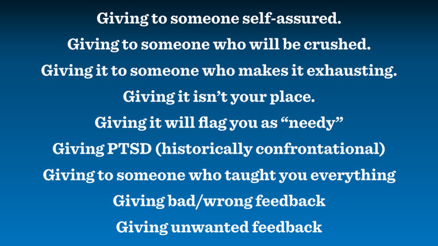 Giving to someone self-assured.
Giving to someone who will be crushed.
Giving it to someone who makes it exhausting.
Giving it isn’t your place.
Giving it will ﬂag you as “needy”
Giving PTSD (historically confrontational)
Giving to someone who taught you everything
Giving bad/wrong feedback
Giving unwanted feedback
