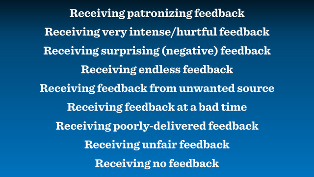 Receiving patronizing feedback
Receiving very intense/hurtful feedback
Receiving surprising (negative) feedback
Receiving endless feedback
Receiving feedback from unwanted source
Receiving feedback at a bad time
Receiving poorly-delivered feedback
Receiving unfair feedback
Receiving no feedback
