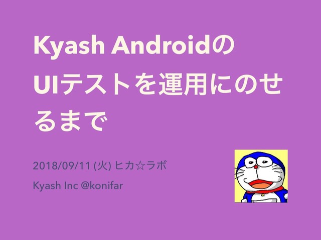 Kyash Androidͷ
UIςετΛӡ༻ʹͷͤ
Δ·Ͱ
2018/09/11 (Ր) ώΧˑϥϘ
Kyash Inc @konifar
