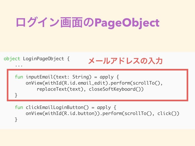 ϩάΠϯը໘ͷPageObject
object LoginPageObject {
...
fun inputEmail(text: String) = apply {
onView(withId(R.id.email_edit).perform(scrollTo(),
replaceText(text), closeSoftKeyboard())
}
fun clickEmailLoginButton() = apply {
onView(withId(R.id.button)).perform(scrollTo(), click())
}
ϝʔϧΞυϨεͷೖྗ
