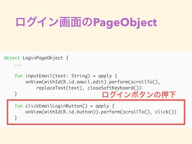 ϩάΠϯը໘ͷPageObject
object LoginPageObject {
...
fun inputEmail(text: String) = apply {
onView(withId(R.id.email_edit).perform(scrollTo(),
replaceText(text), closeSoftKeyboard())
}
fun clickEmailLoginButton() = apply {
onView(withId(R.id.button)).perform(scrollTo(), click())
}
ϩάΠϯϘλϯͷԡԼ
