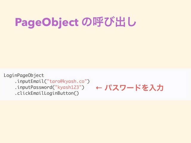 PageObject ͷݺͼग़͠
LoginPageObject
.inputEmail("taro@kyash.co")
.inputPassword("kyash123")
.clickEmailLoginButton()
← ύεϫʔυΛೖྗ
