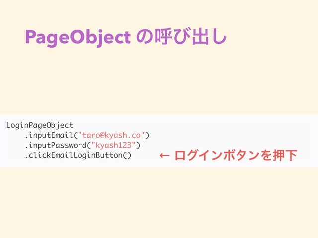 PageObject ͷݺͼग़͠
LoginPageObject
.inputEmail("taro@kyash.co")
.inputPassword("kyash123")
.clickEmailLoginButton() ← ϩάΠϯϘλϯΛԡԼ
