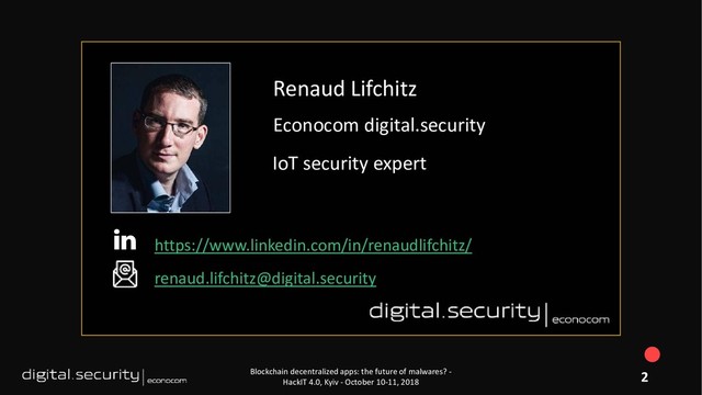 Blockchain decentralized apps: the future of malwares? -
HackIT 4.0, Kyiv - October 10-11, 2018
Renaud Lifchitz
Econocom digital.security
IoT security expert
https://www.linkedin.com/in/renaudlifchitz/
renaud.lifchitz@digital.security
2
