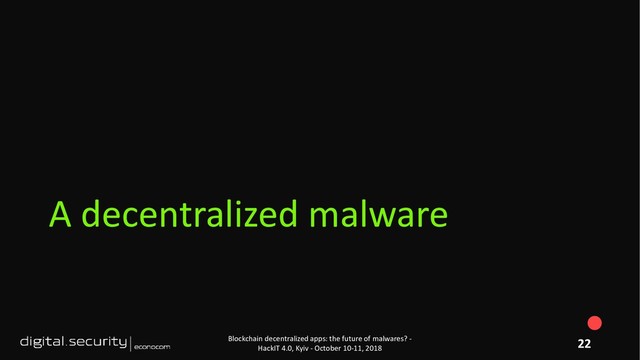 A decentralized malware
Blockchain decentralized apps: the future of malwares? -
HackIT 4.0, Kyiv - October 10-11, 2018
22
