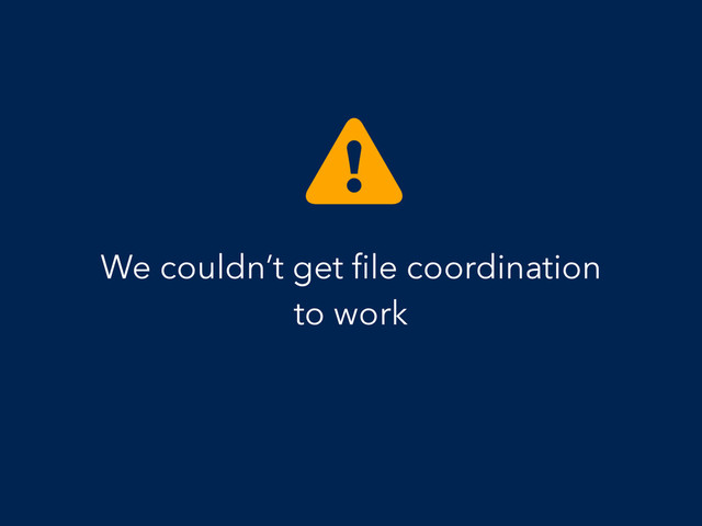 We couldn’t get ﬁle coordination
to work
