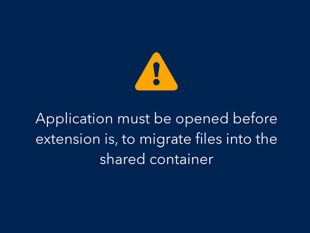 Application must be opened before
extension is, to migrate ﬁles into the
shared container

