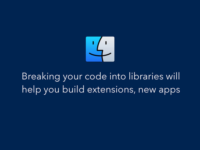 Breaking your code into libraries will
help you build extensions, new apps
