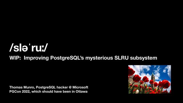 Thomas Munro, PostgreSQL hacker @ Microsoft
PGCon 2022, which should have been in Ottawa
/sləˈruː/
WIP: Improving PostgreSQL’s mysterious SLRU subsystem
