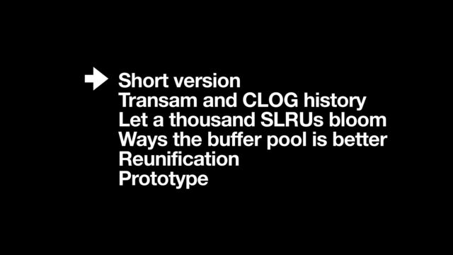 Short version
Transam and CLOG history
Let a thousand SLRUs bloom
Ways the buffer pool is better
Reunification
Prototype
