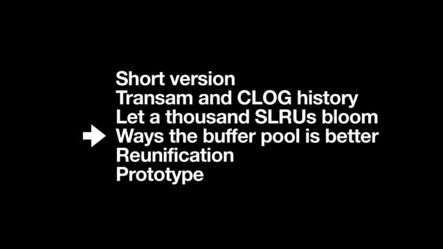 Short version
Transam and CLOG history 
Let a thousand SLRUs bloom
Ways the buffer pool is better
Reunification
Prototype
