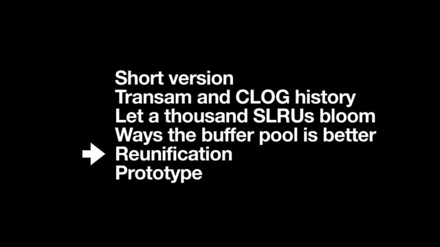 Short version
Transam and CLOG history
Let a thousand SLRUs bloom
Ways the buffer pool is better
Reunification
Prototype
