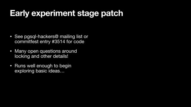 • See pgsql-hackers@ mailing list or
commitfest entry #3514 for code

• Many open questions around
locking and other details!

• Runs well enough to begin
exploring basic ideas…
Early experiment stage patch
