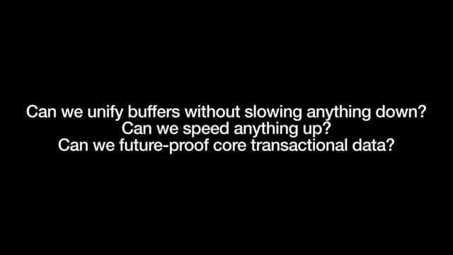 Can we unify buffers without slowing anything down?


Can we speed anything up?


Can we future-proof core transactional data?
