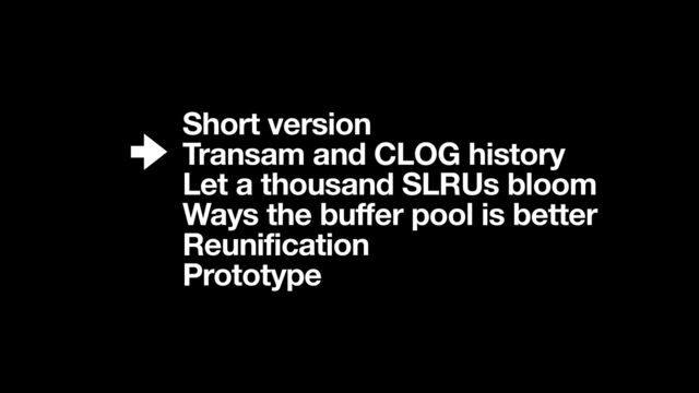 Short version
Transam and CLOG history 
Let a thousand SLRUs bloom
Ways the buffer pool is better
Reunification
Prototype
